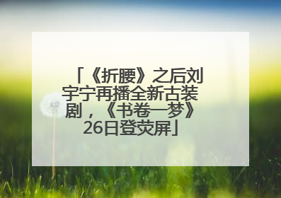 《折腰》之后刘宇宁再播全新古装剧，《书卷一梦》26日登荧屏