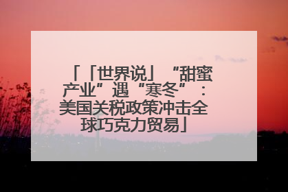 「世界说」“甜蜜产业”遇“寒冬”：美国关税政策冲击全球巧克力贸易