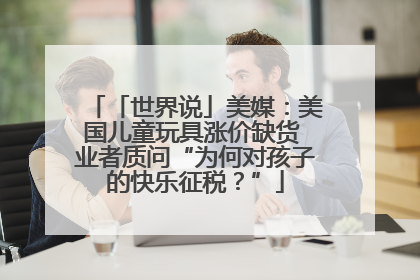 「世界说」美媒：美国儿童玩具涨价缺货 业者质问“为何对孩子的快乐征税？”
