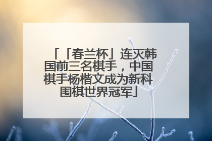 「春兰杯」连灭韩国前三名棋手，中国棋手杨楷文成为新科围棋世界冠军