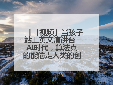 「视频」当孩子站上英文演讲台：AI时代，算法真的能偷走人类的创造力吗？