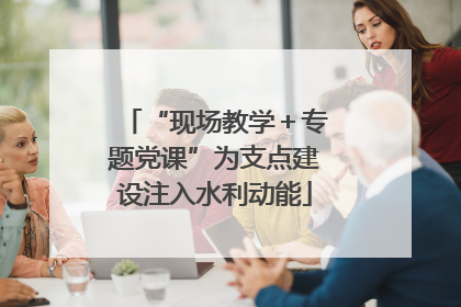 “现场教学＋专题党课”为支点建设注入水利动能