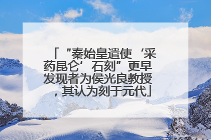 “秦始皇遣使‘采药昆仑’石刻”更早发现者为侯光良教授，其认为刻于元代