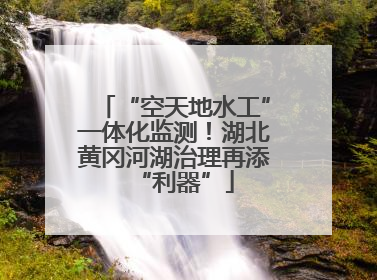 “空天地水工”一体化监测！湖北黄冈河湖治理再添“利器”