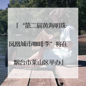 “第二届黄海明珠·凤凰城市咖啡季”将在烟台市莱山区举办