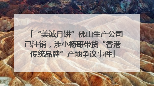 “美诚月饼”佛山生产公司已注销，涉小杨哥带货“香港传统品牌”产地争议事件