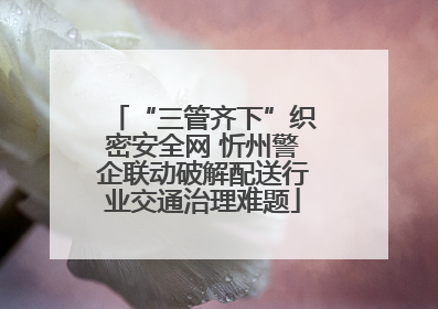 “三管齐下”织密安全网 忻州警企联动破解配送行业交通治理难题
