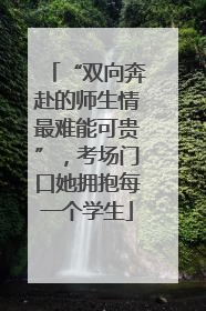 “双向奔赴的师生情最难能可贵”，考场门口她拥抱每一个学生