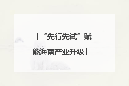 “先行先试”赋能海南产业升级