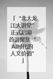 “北大龙江大讲堂”正式启幕 首讲聚焦“AI时代的人文价值”