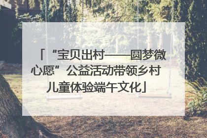 “宝贝出村——圆梦微心愿”公益活动带领乡村儿童体验端午文化
