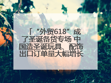 “外贸618”成了圣诞备货专场 中国造圣诞玩具、配饰出口订单量大幅增长丨变革618