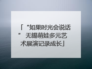 “如果时光会说话” 无锡萌娃多元艺术展演记录成长