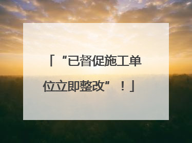 “已督促施工单位立即整改”！