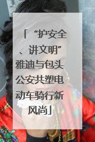 “护安全、讲文明”雅迪与包头公安共塑电动车骑行新风尚