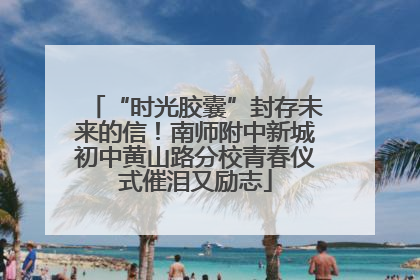 “时光胶囊”封存未来的信！南师附中新城初中黄山路分校青春仪式催泪又励志