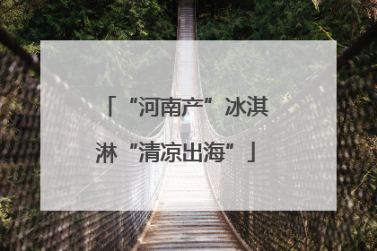 “河南产”冰淇淋“清凉出海”