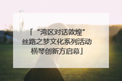 “湾区对话敦煌” 丝路之梦文化系列活动横琴创新方启幕