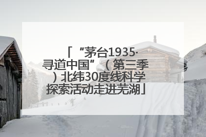 “茅台1935·寻道中国”（第三季）北纬30度线科学探索活动走进芜湖