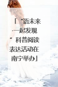 “语未来·一起发现”科普阅读表达活动在南宁举办