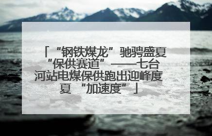 “钢铁煤龙”驰骋盛夏 “保供赛道”——七台河站电煤保供跑出迎峰度夏 “加速度”