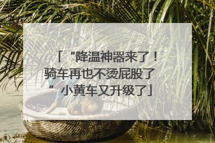 “降温神器来了！骑车再也不烫屁股了”小黄车又升级了