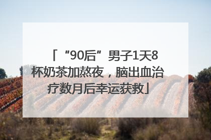 “90后”男子1天8杯奶茶加熬夜，脑出血治疗数月后幸运获救