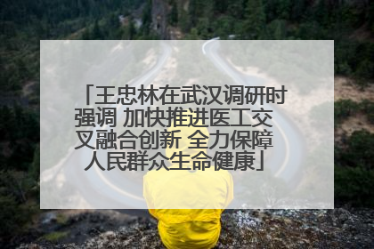 王忠林在武汉调研时强调 加快推进医工交叉融合创新 全力保障人民群众生命健康