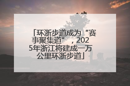 环浙步道成为“赛事聚集道”，2025年浙江将建成一万公里环浙步道