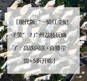 现代版“一骑红尘妃子笑”？广州荔枝玩嗨了：高铁闪送+直播带货+5折开吃