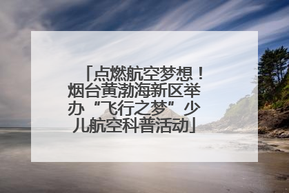 点燃航空梦想！烟台黄渤海新区举办“飞行之梦”少儿航空科普活动