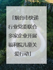 烟台市快递行业党委联合多家企业开展福利院儿童关爱行动