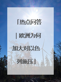 热点问答｜欧洲为何加大对以色列施压
