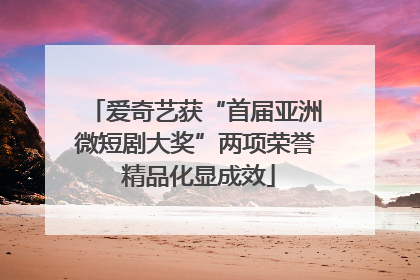爱奇艺获“首届亚洲微短剧大奖”两项荣誉 精品化显成效
