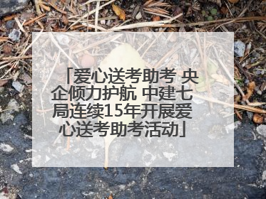 爱心送考助考 央企倾力护航 中建七局连续15年开展爱心送考助考活动