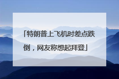 特朗普上飞机时差点跌倒，网友称想起拜登