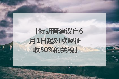 特朗普建议自6月1日起对欧盟征收50%的关税