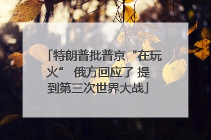 特朗普批普京“在玩火” 俄方回应了 提到第三次世界大战