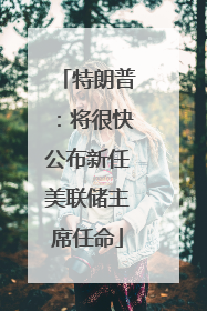 特朗普：将很快公布新任美联储主席任命