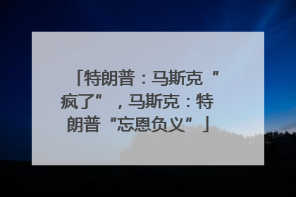 特朗普：马斯克“疯了”，马斯克：特朗普“忘恩负义”
