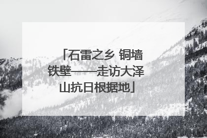 石雷之乡 铜墙铁壁——走访大泽山抗日根据地