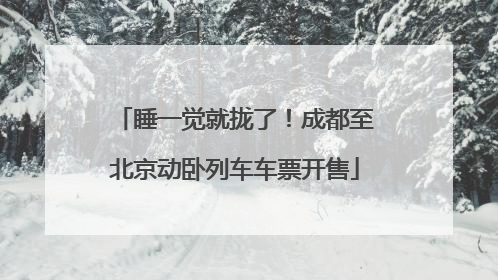 睡一觉就拢了！成都至北京动卧列车车票开售