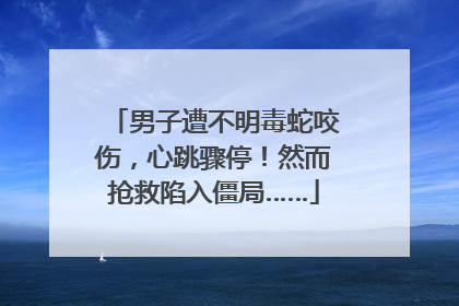 男子遭不明毒蛇咬伤，心跳骤停！然而抢救陷入僵局……