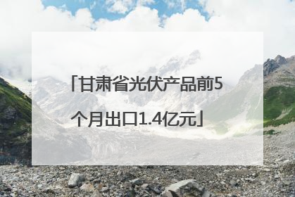 甘肃省光伏产品前5个月出口1.4亿元