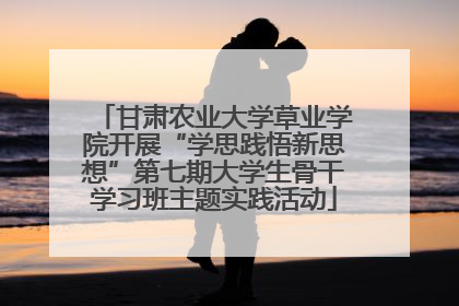 甘肃农业大学草业学院开展“学思践悟新思想”第七期大学生骨干学习班主题实践活动