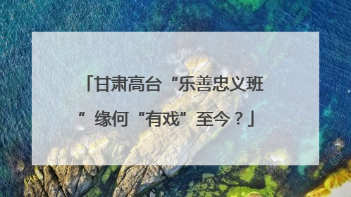 甘肃高台“乐善忠义班”缘何“有戏”至今？