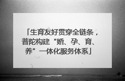 生育友好贯穿全链条，普陀构建“婚、孕、育、养”一体化服务体系