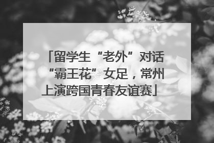 留学生“老外”对话“霸王花”女足，常州上演跨国青春友谊赛