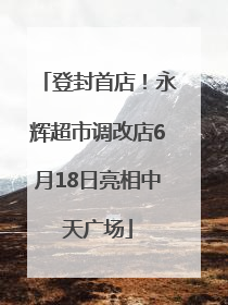 登封首店！永辉超市调改店6月18日亮相中天广场