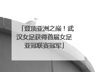 登顶亚洲之巅!武汉女足获得首届女足亚冠联赛冠军